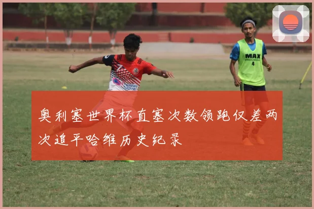 奥利塞世界杯直塞次数领跑仅差两次追平哈维历史纪录