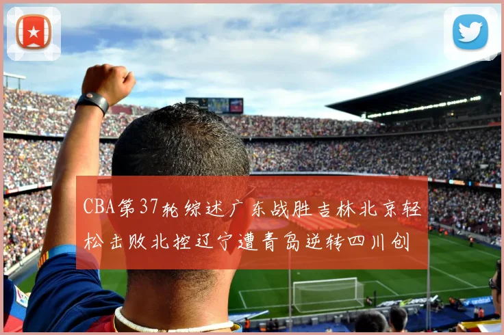 CBA第37轮综述广东战胜吉林北京轻松击败北控辽宁遭青岛逆转四川创下37连败纪录