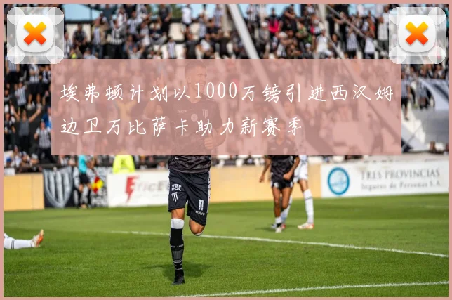 埃弗顿计划以1000万镑引进西汉姆边卫万比萨卡助力新赛季