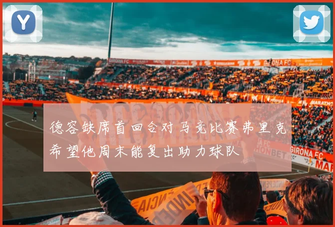 德容缺席首回合对马竞比赛弗里克希望他周末能复出助力球队