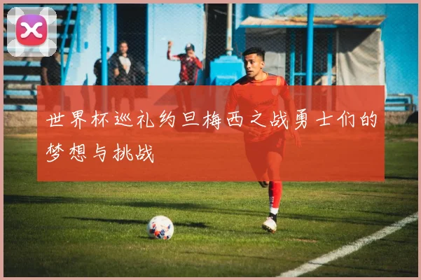 世界杯巡礼约旦梅西之战勇士们的梦想与挑战