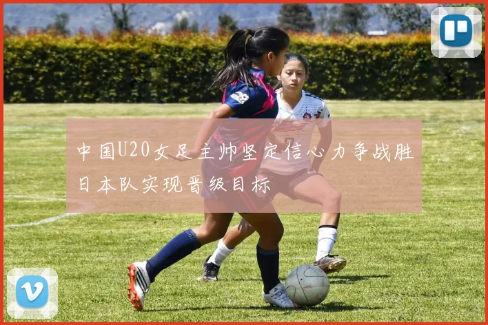 中国U20女足主帅坚定信心力争战胜日本队实现晋级目标