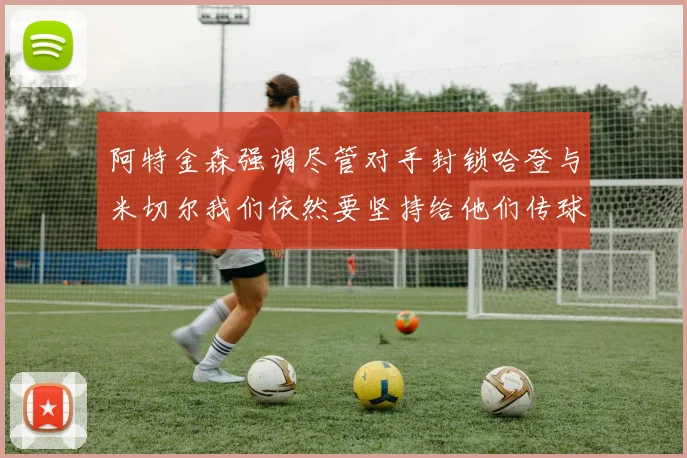 阿特金森强调尽管对手封锁哈登与米切尔我们依然要坚持给他们传球