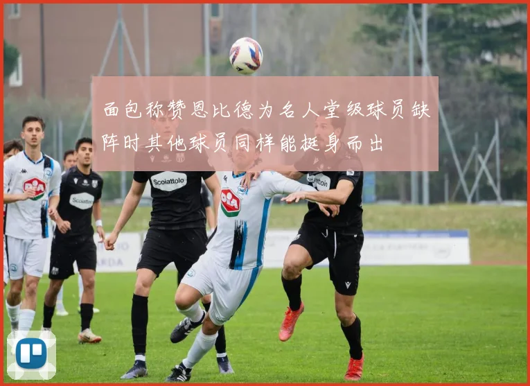 面包称赞恩比德为名人堂级球员缺阵时其他球员同样能挺身而出