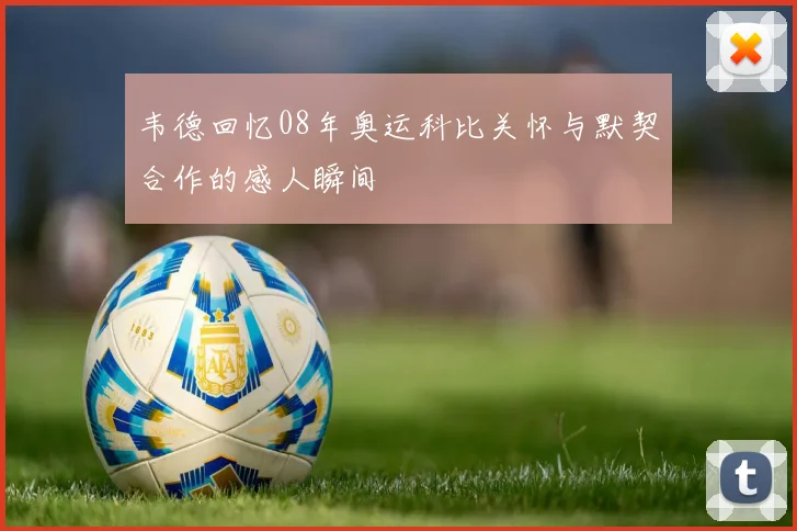 韦德回忆08年奥运科比关怀与默契合作的感人瞬间