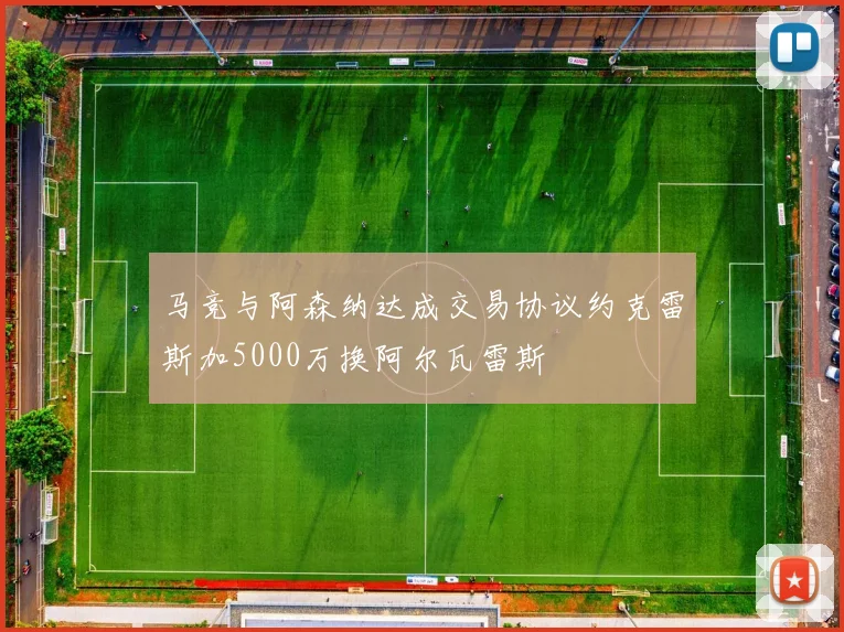 马竞与阿森纳达成交易协议约克雷斯加5000万换阿尔瓦雷斯