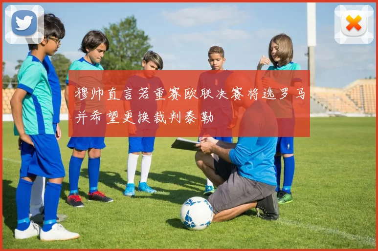 穆帅直言若重赛欧联决赛将选罗马并希望更换裁判泰勒