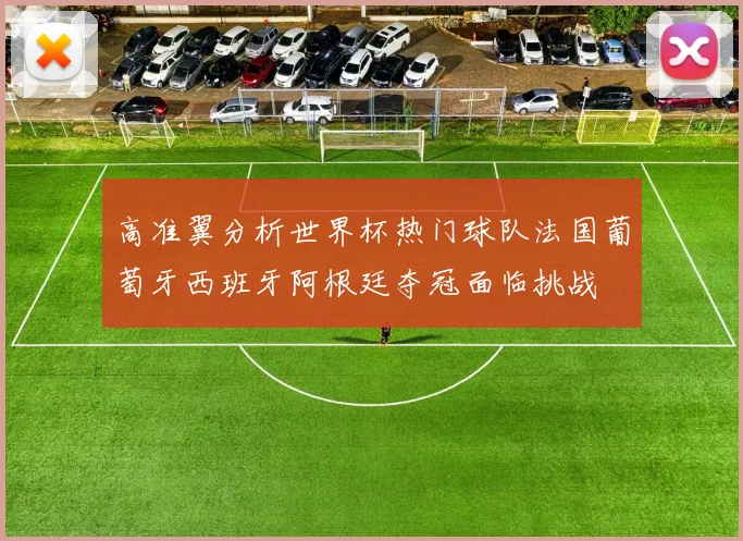 高准翼分析世界杯热门球队法国葡萄牙西班牙阿根廷夺冠面临挑战