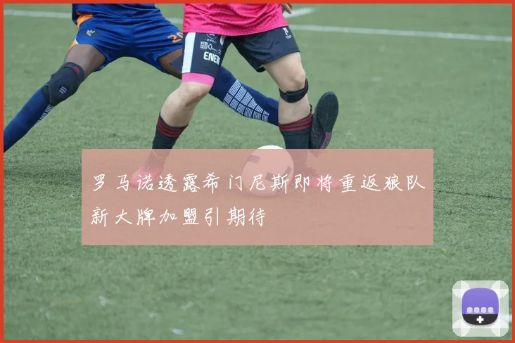 罗马诺透露希门尼斯即将重返狼队新大牌加盟引期待
