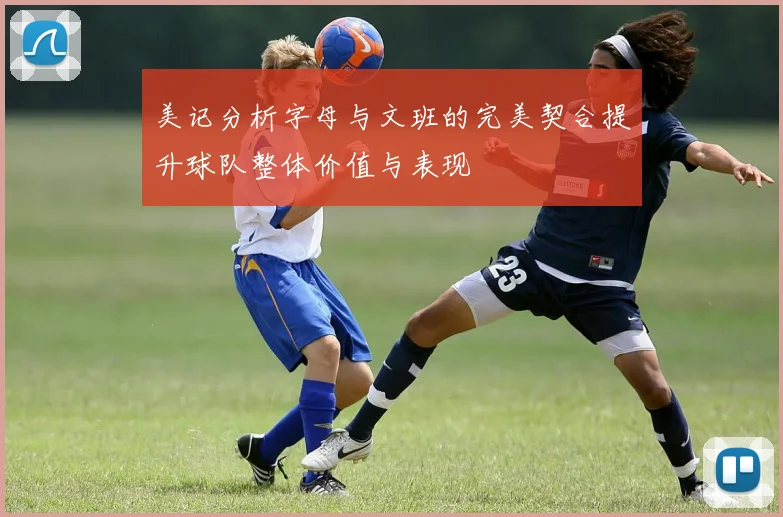 美记分析字母与文班的完美契合提升球队整体价值与表现