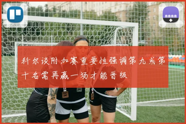 科尔谈附加赛重要性强调第九或第十名需再赢一场才能晋级