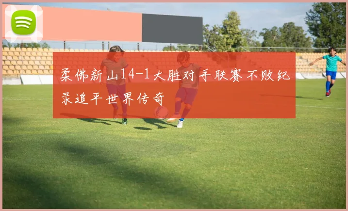 柔佛新山14-1大胜对手联赛不败纪录追平世界传奇