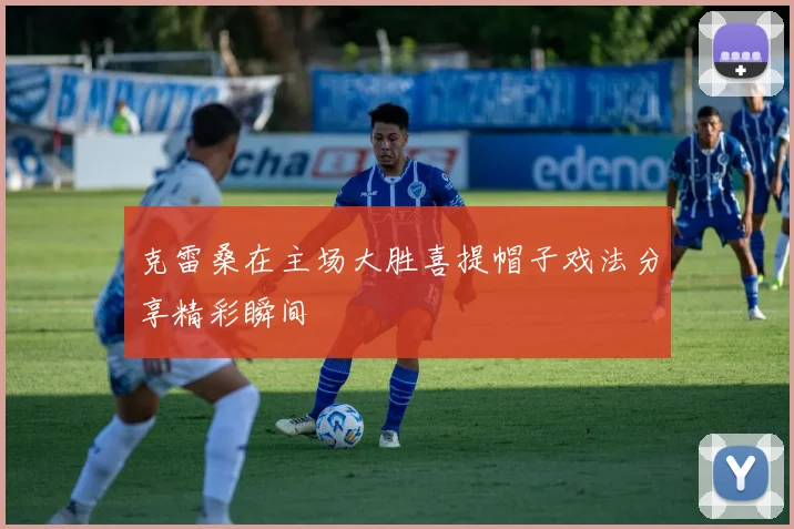 克雷桑在主场大胜喜提帽子戏法分享精彩瞬间