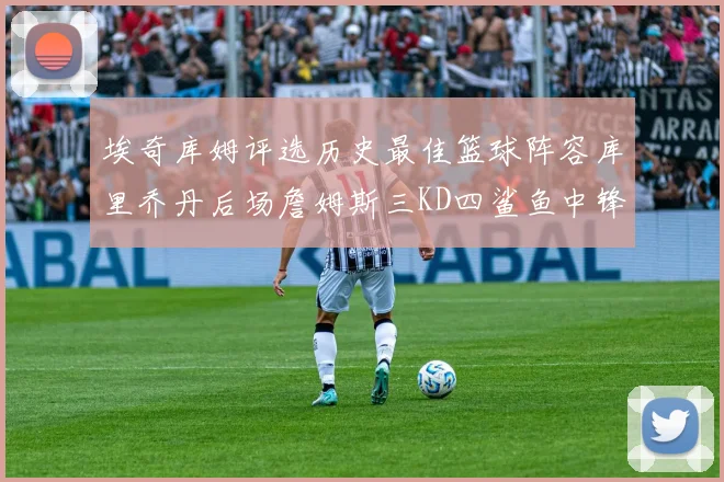 埃奇库姆评选历史最佳篮球阵容库里乔丹后场詹姆斯三KD四鲨鱼中锋