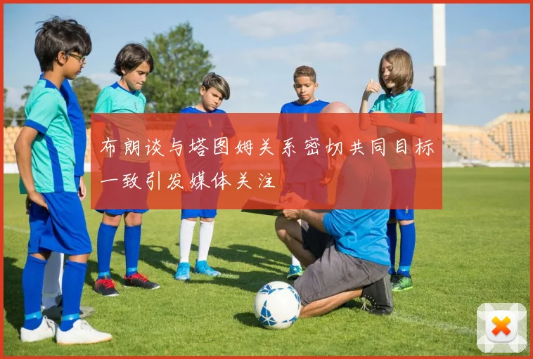 布朗谈与塔图姆关系密切共同目标一致引发媒体关注