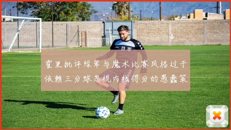 霍里批评绿军与魔术比赛风格过于依赖三分球忽视内线得分的愚蠢策略