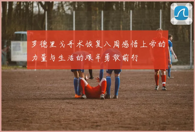 罗德里戈手术恢复八周感悟上帝的力量与生活的艰辛勇敢前行