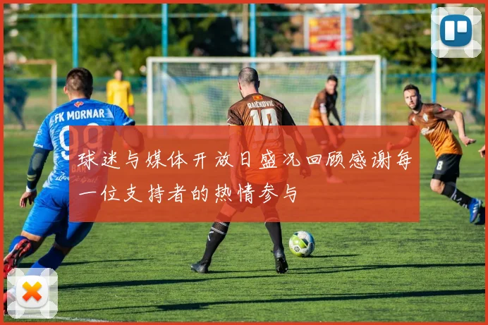 球迷与媒体开放日盛况回顾感谢每一位支持者的热情参与
