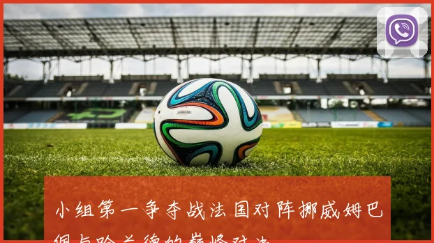 小组第一争夺战法国对阵挪威姆巴佩与哈兰德的巅峰对决