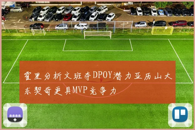 霍里分析文班夺DPOY潜力亚历山大东契奇更具MVP竞争力