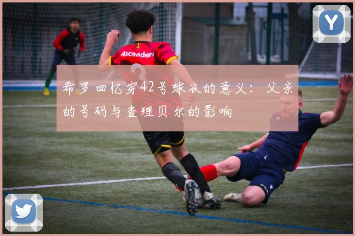 希罗回忆穿42号球衣的意义：父亲的号码与查理贝尔的影响