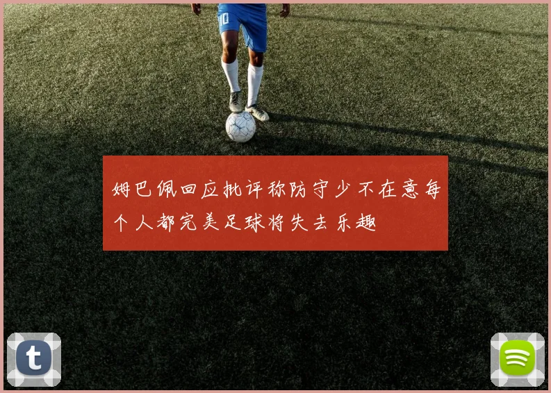 姆巴佩回应批评称防守少不在意每个人都完美足球将失去乐趣