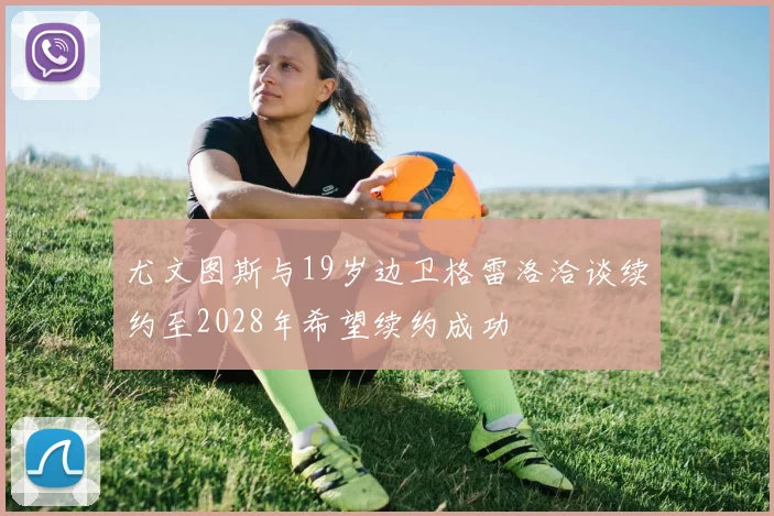 尤文图斯与19岁边卫格雷洛洽谈续约至2028年希望续约成功