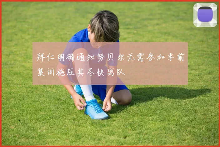 拜仁明确通知努贝尔无需参加季前集训施压其尽快离队