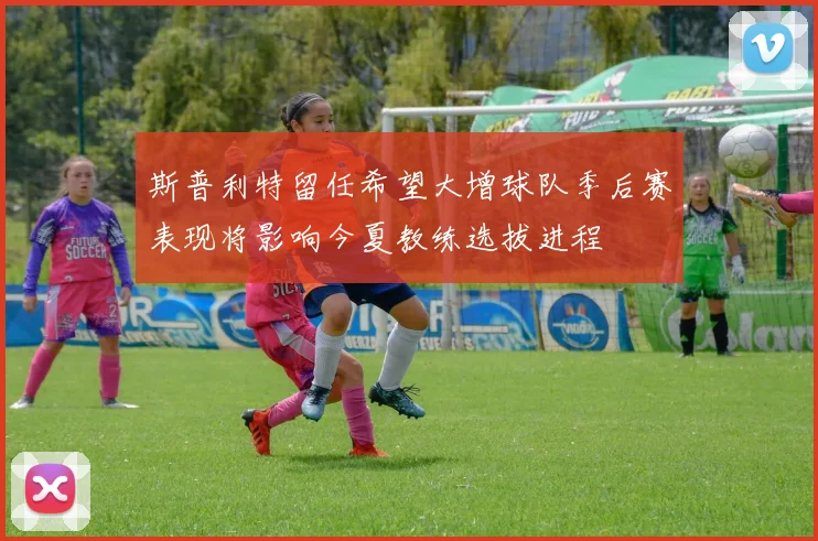 斯普利特留任希望大增球队季后赛表现将影响今夏教练选拔进程