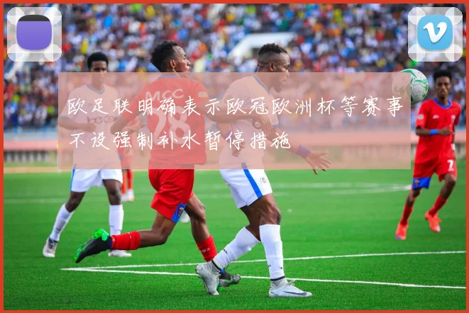 欧足联明确表示欧冠欧洲杯等赛事不设强制补水暂停措施