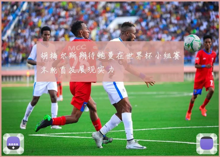 胡梅尔斯期待鲍曼在世界杯小组赛末轮首发展现实力