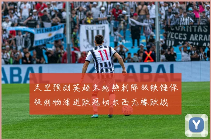 天空预测英超末轮热刺降级铁锤保级利物浦进欧冠切尔西无缘欧战