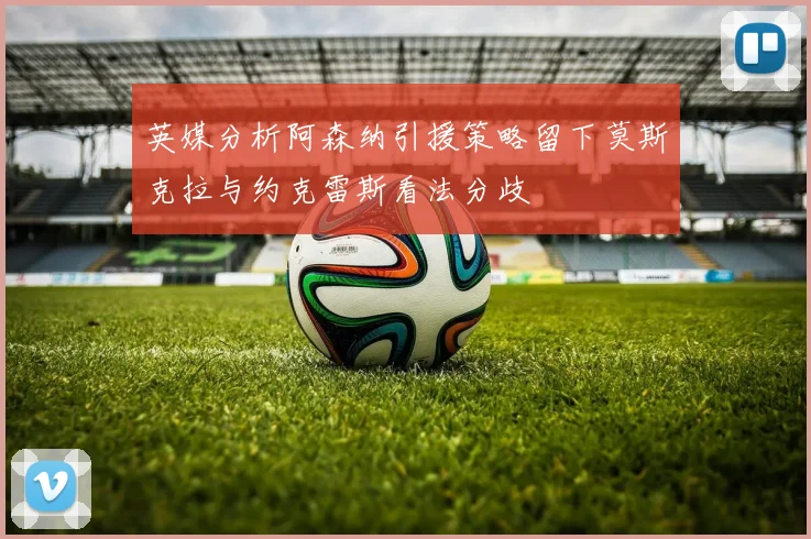 英媒分析阿森纳引援策略留下莫斯克拉与约克雷斯看法分歧