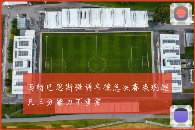 马特巴恩斯强调韦德总决赛表现超凡三分能力不重要