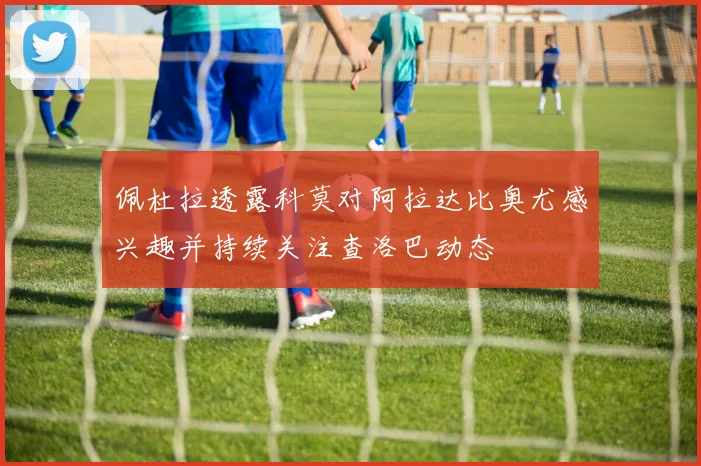 佩杜拉透露科莫对阿拉达比奥尤感兴趣并持续关注查洛巴动态